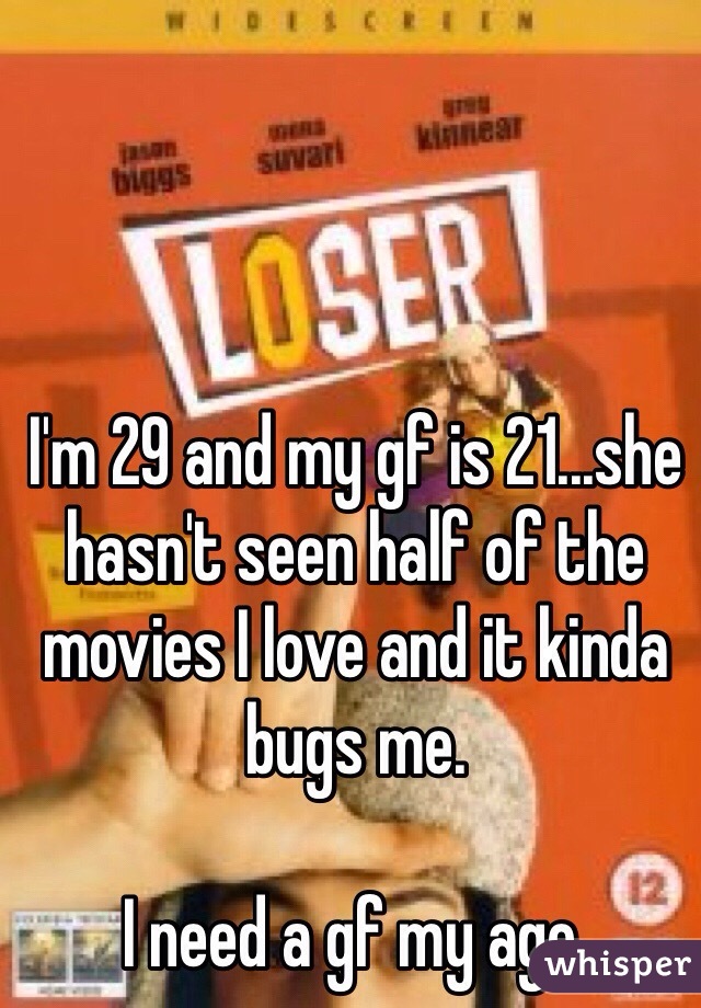I'm 29 and my gf is 21...she hasn't seen half of the movies I love and it kinda bugs me.

I need a gf my age.