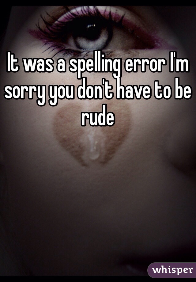 It was a spelling error I'm sorry you don't have to be rude 
