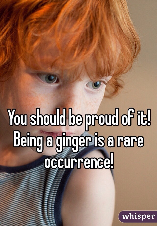 You should be proud of it! Being a ginger is a rare occurrence!  