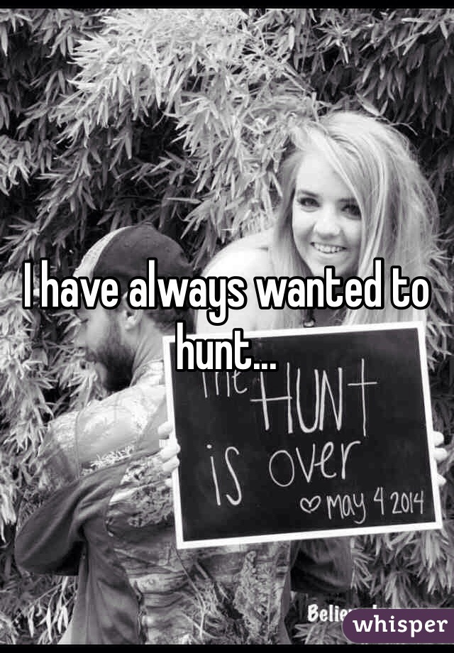 I have always wanted to hunt...