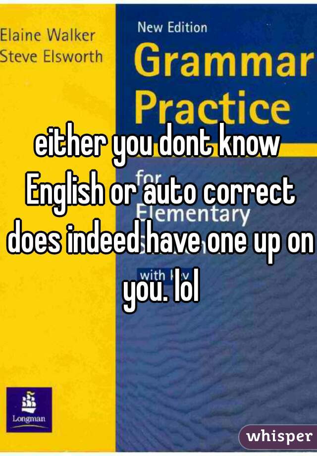 either you dont know English or auto correct does indeed have one up on you. lol