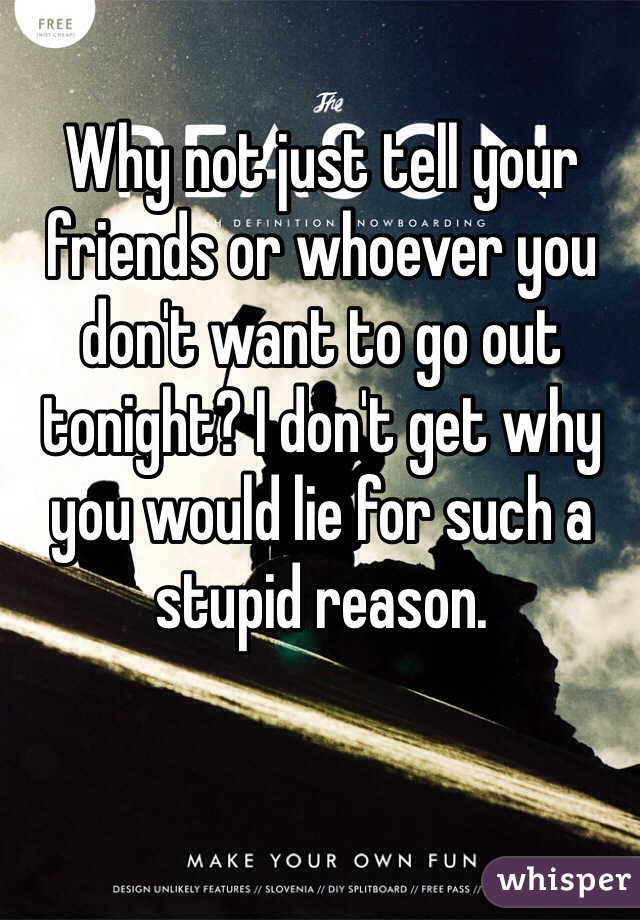 Why not just tell your friends or whoever you don't want to go out tonight? I don't get why you would lie for such a stupid reason. 