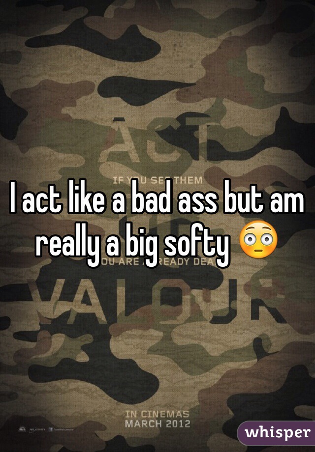 I act like a bad ass but am really a big softy 😳