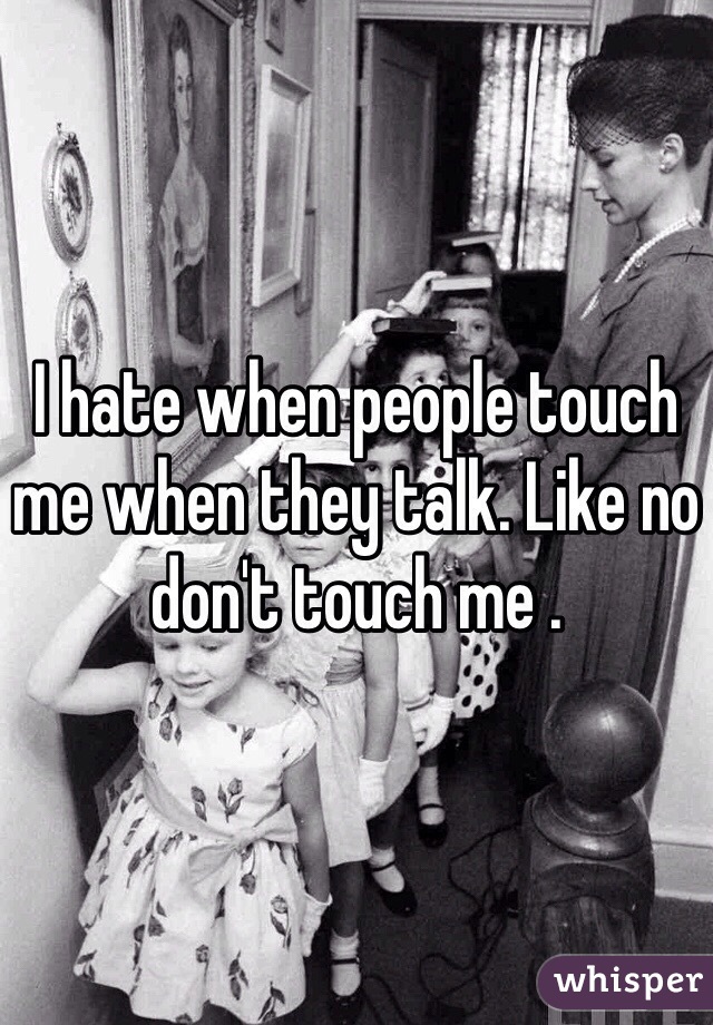I hate when people touch me when they talk. Like no don't touch me . 