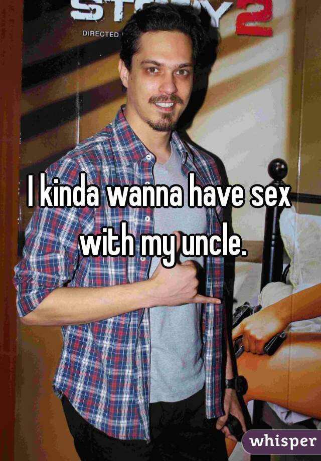 I kinda wanna have sex with my uncle.