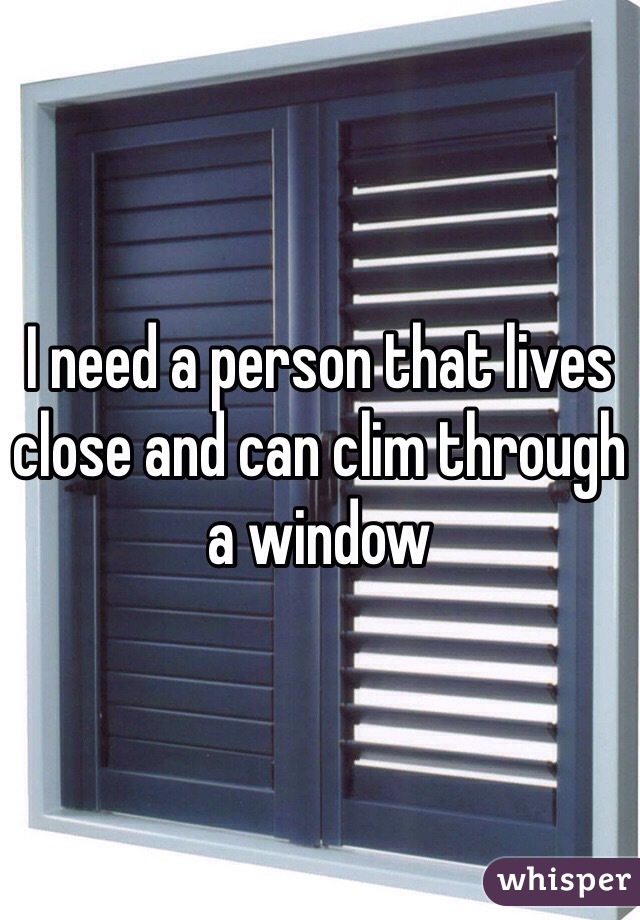 I need a person that lives close and can clim through a window 
