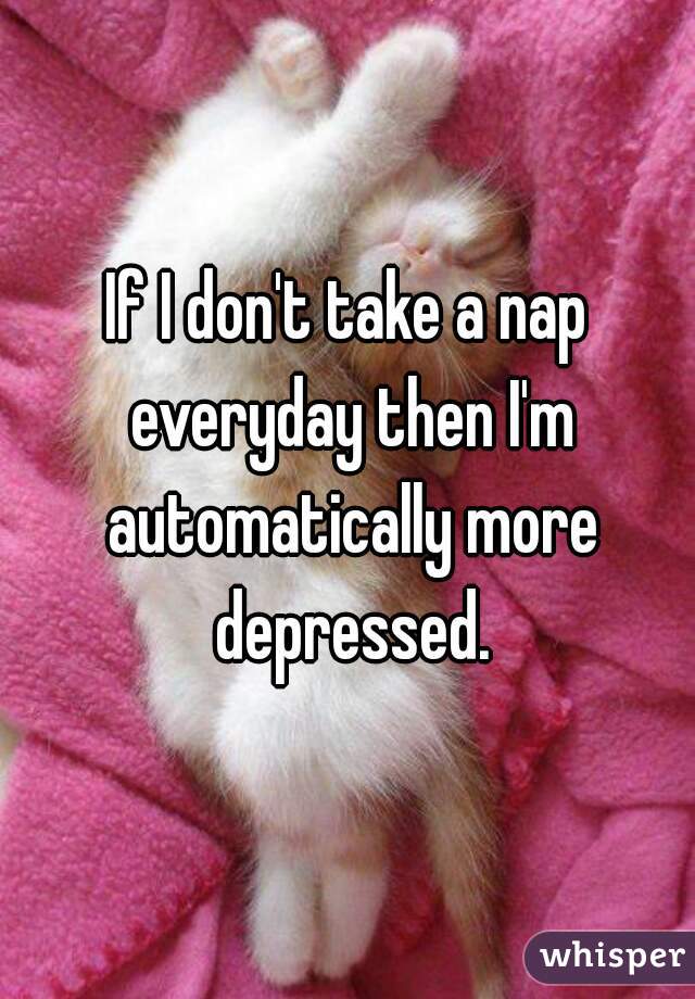 If I don't take a nap everyday then I'm automatically more depressed.