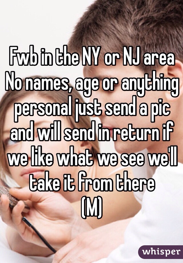 Fwb in the NY or NJ area No names, age or anything personal just send a pic and will send in return if we like what we see we'll take it from there 
(M)