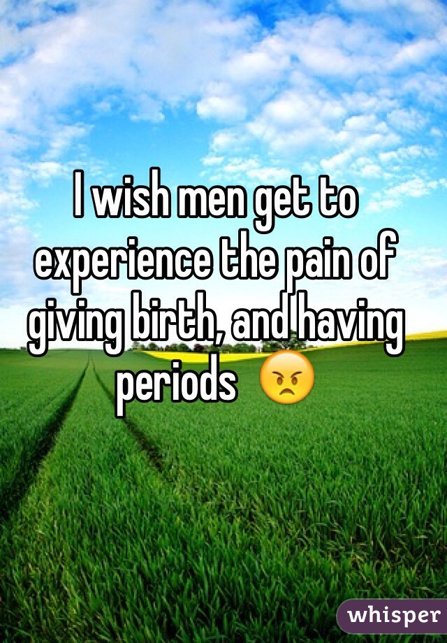 I wish men get to experience the pain of giving birth, and having periods  ðŸ˜ 