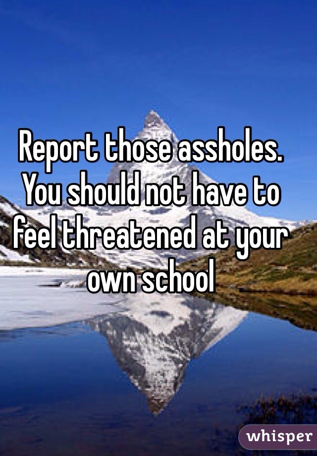 Report those assholes. You should not have to feel threatened at your own school