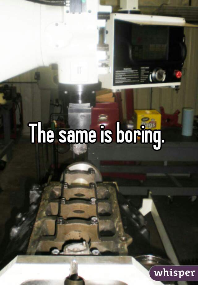 The same is boring. 