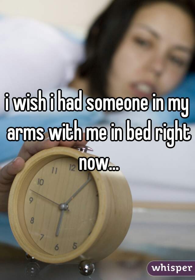 i wish i had someone in my arms with me in bed right now...