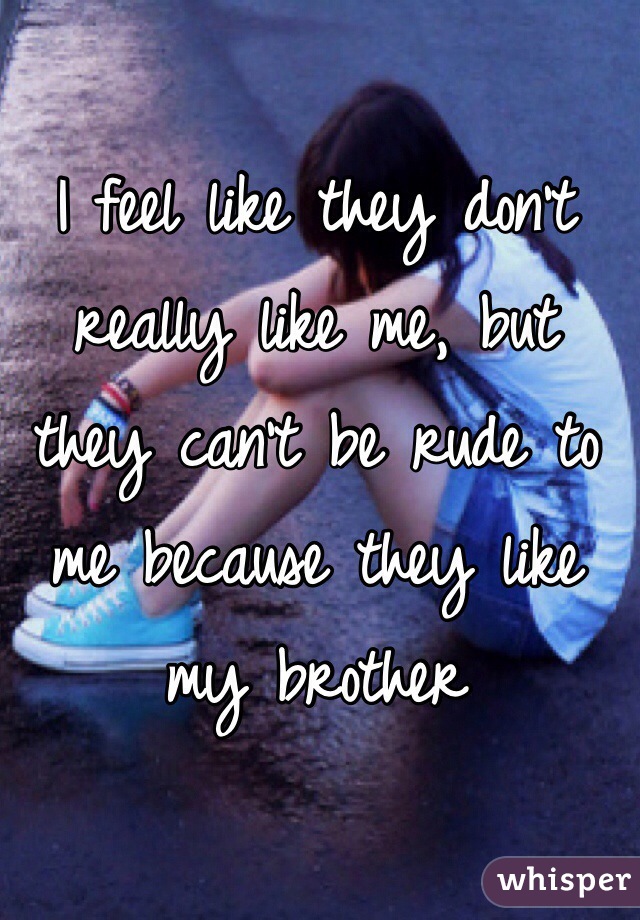 I feel like they don't really like me, but they can't be rude to me because they like my brother