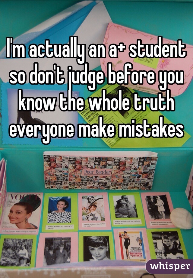 I'm actually an a+ student so don't judge before you know the whole truth everyone make mistakes 