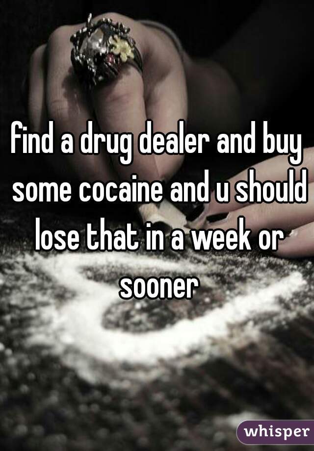 find a drug dealer and buy some cocaine and u should lose that in a week or sooner