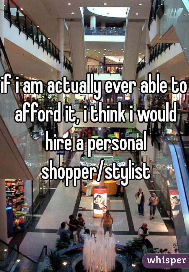 if i am actually ever able to afford it, i think i would hire a personal shopper/stylist