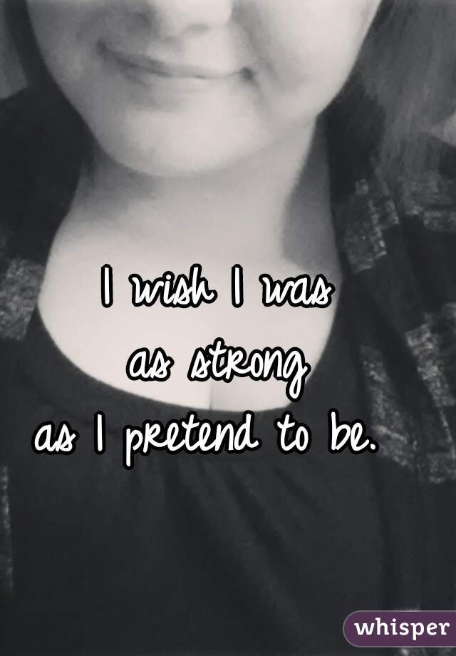 I wish I was 
as strong 
as I pretend to be.  