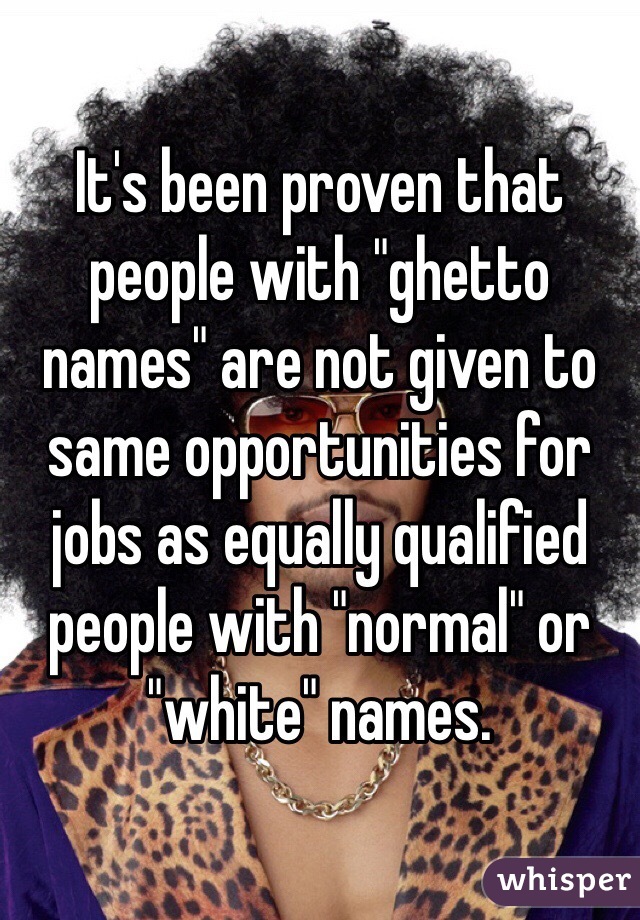 It's been proven that people with "ghetto names" are not given to same opportunities for jobs as equally qualified people with "normal" or "white" names.