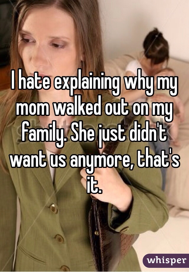 I hate explaining why my mom walked out on my family. She just didn't want us anymore, that's it. 