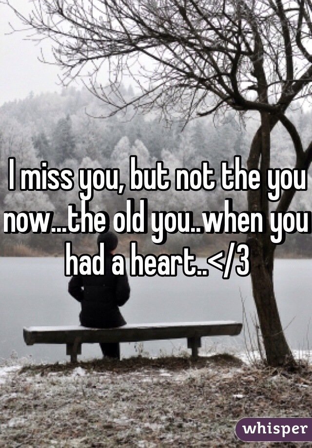 I miss you, but not the you now...the old you..when you had a heart..</3