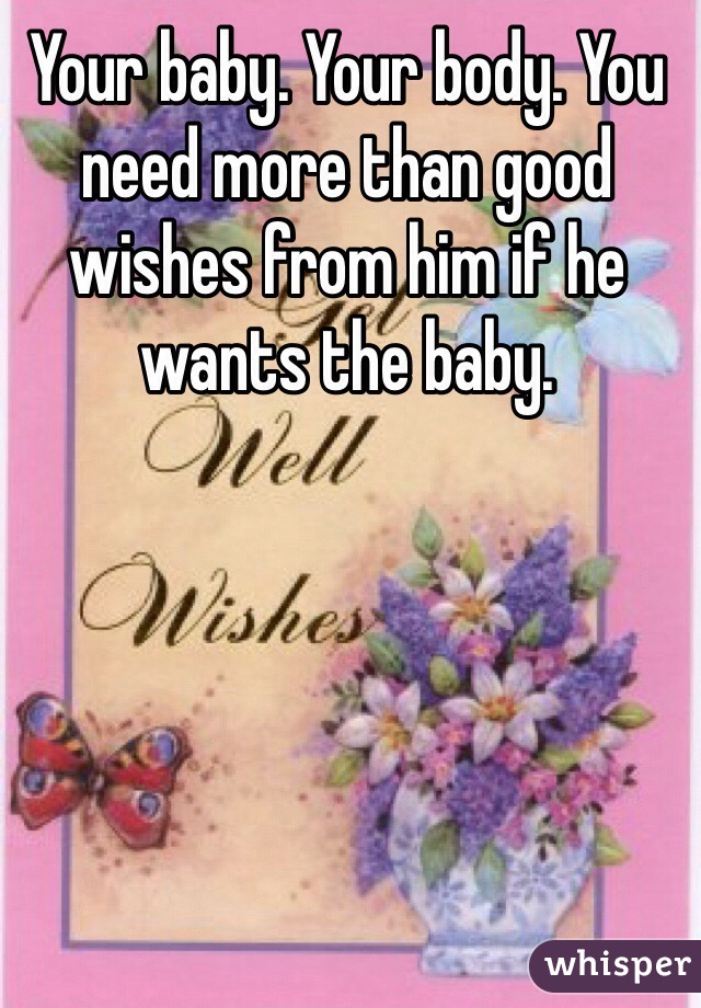 Your baby. Your body. You need more than good wishes from him if he wants the baby. 