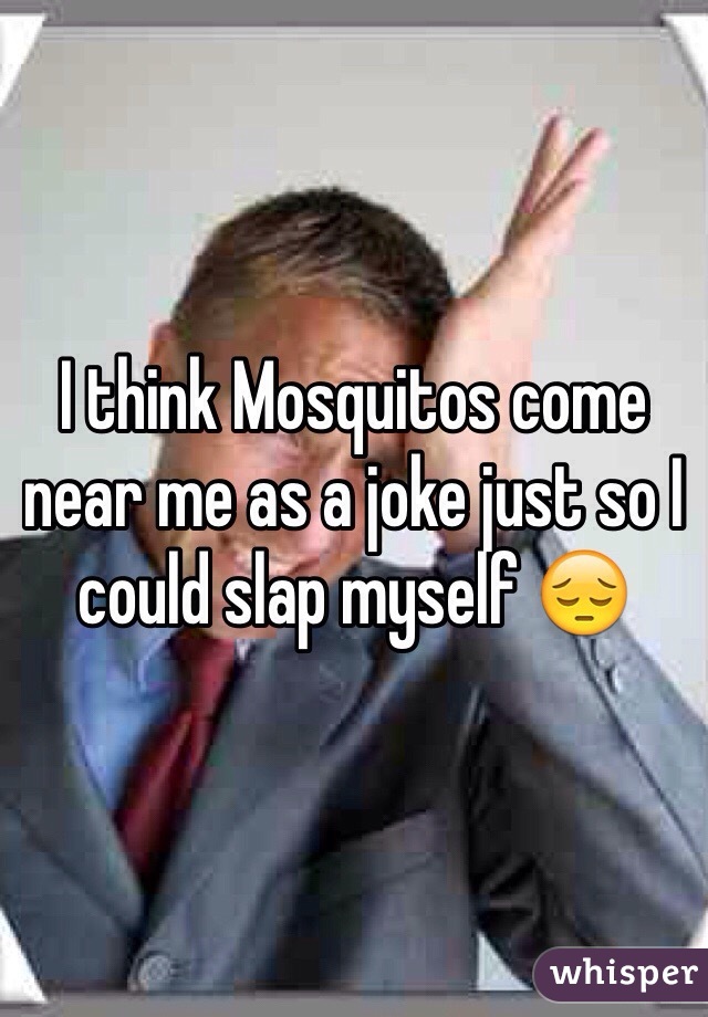 I think Mosquitos come near me as a joke just so I could slap myself 😔