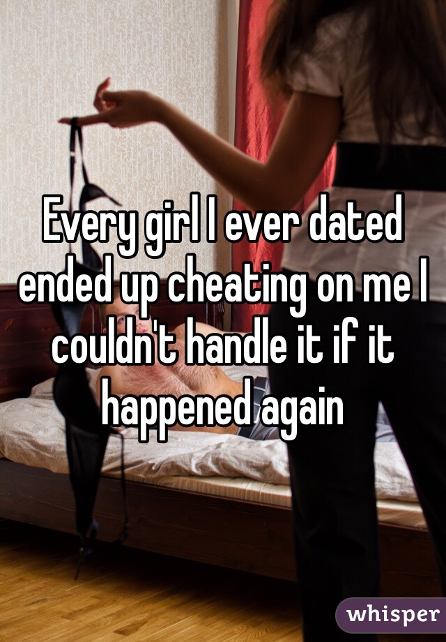 Every girl I ever dated ended up cheating on me I couldn't handle it if it happened again 