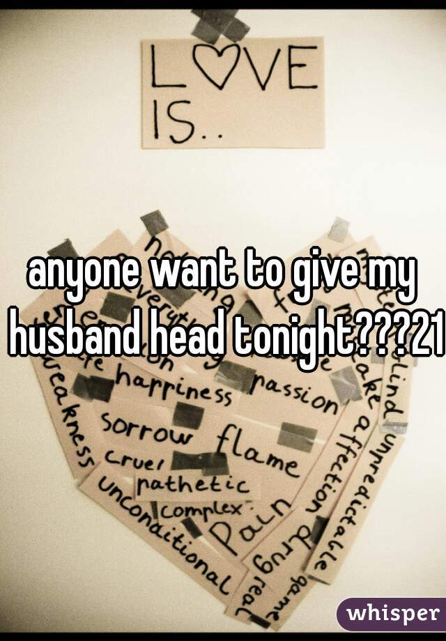 anyone want to give my husband head tonight???21f