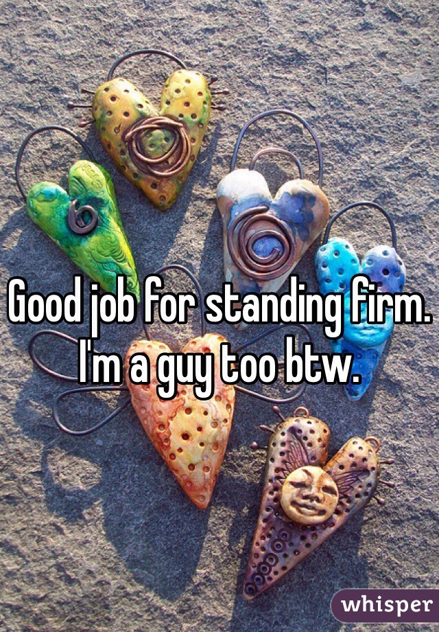 Good job for standing firm. I'm a guy too btw. 