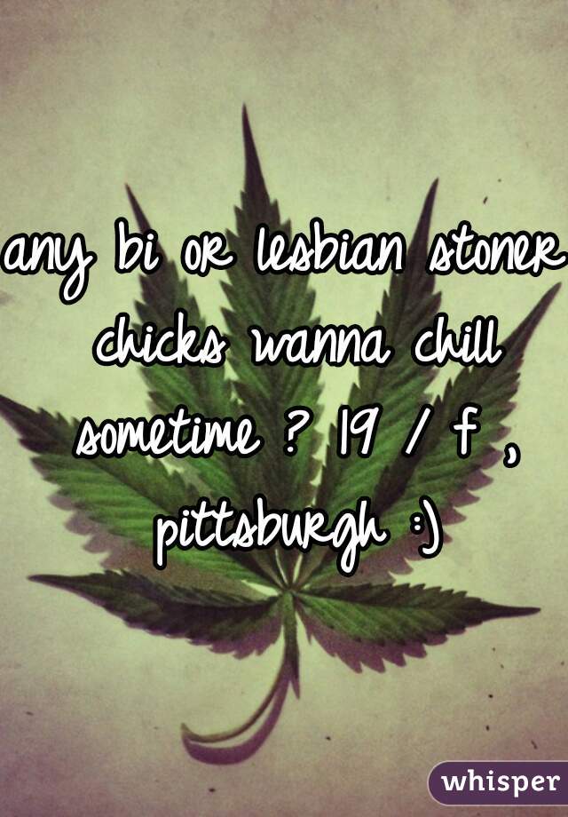 any bi or lesbian stoner chicks wanna chill sometime ? 19 / f , pittsburgh :)