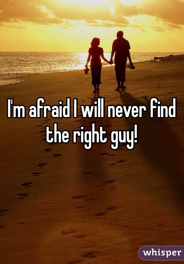 I'm afraid I will never find the right guy! 