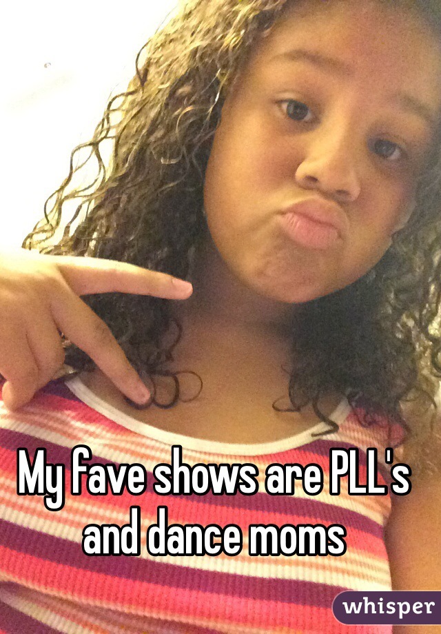 My fave shows are PLL's and dance moms