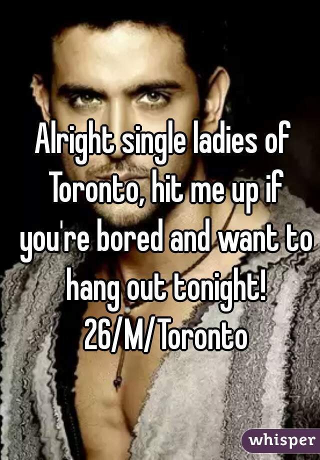 Alright single ladies of Toronto, hit me up if you're bored and want to hang out tonight! 26/M/Toronto