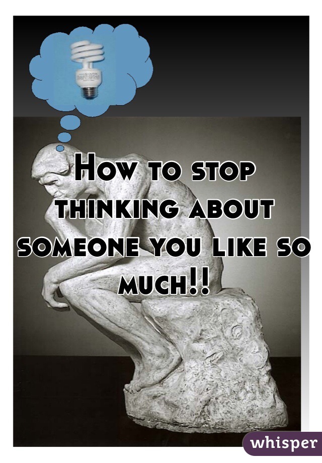 How to stop thinking about someone you like so much!!