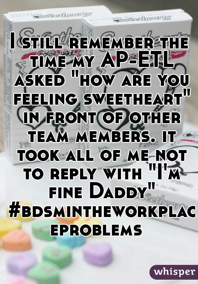 I still remember the time my AP-ETL asked "how are you feeling sweetheart" in front of other team members. it took all of me not to reply with "I'm fine Daddy" #bdsmintheworkplaceproblems 