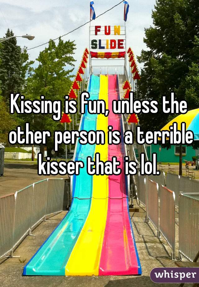 Kissing is fun, unless the other person is a terrible kisser that is lol. 