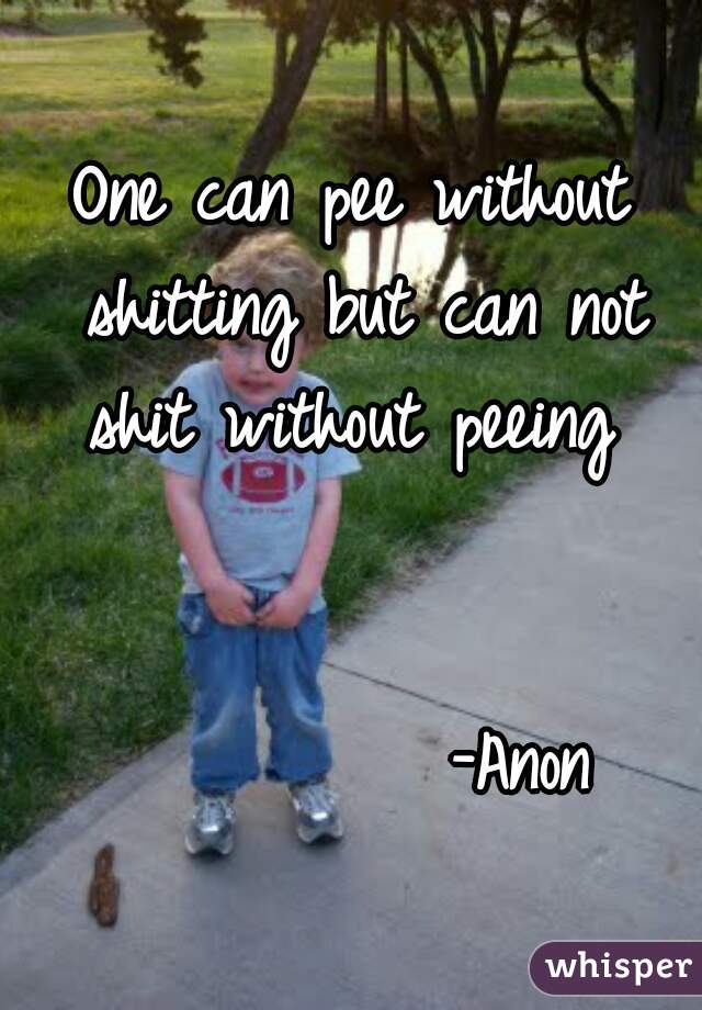 One can pee without shitting but can not shit without peeing 
                                                  -Anon