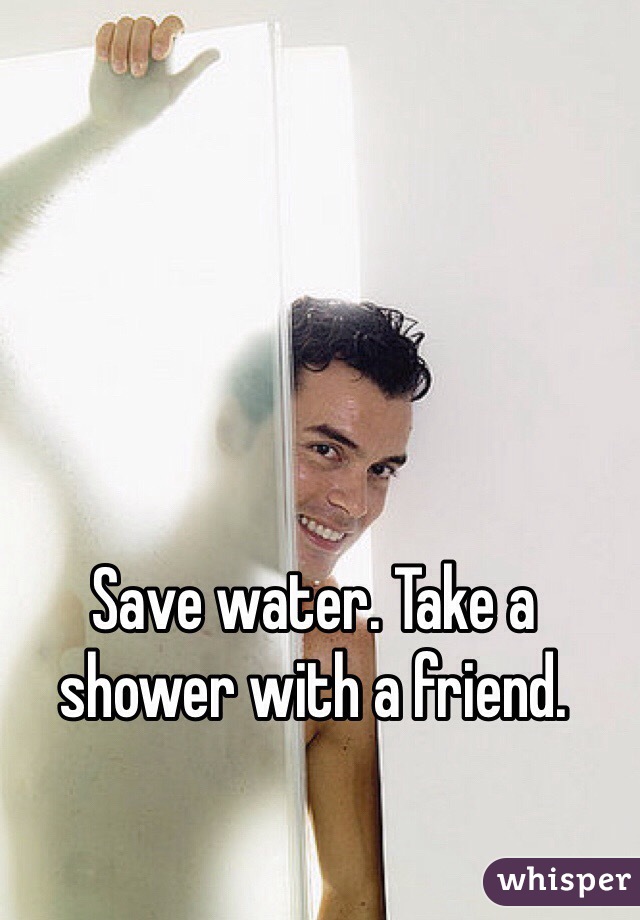 Save water. Take a shower with a friend. 