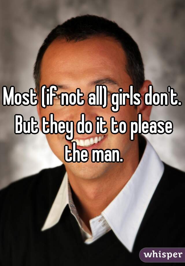 Most (if not all) girls don't. But they do it to please the man.