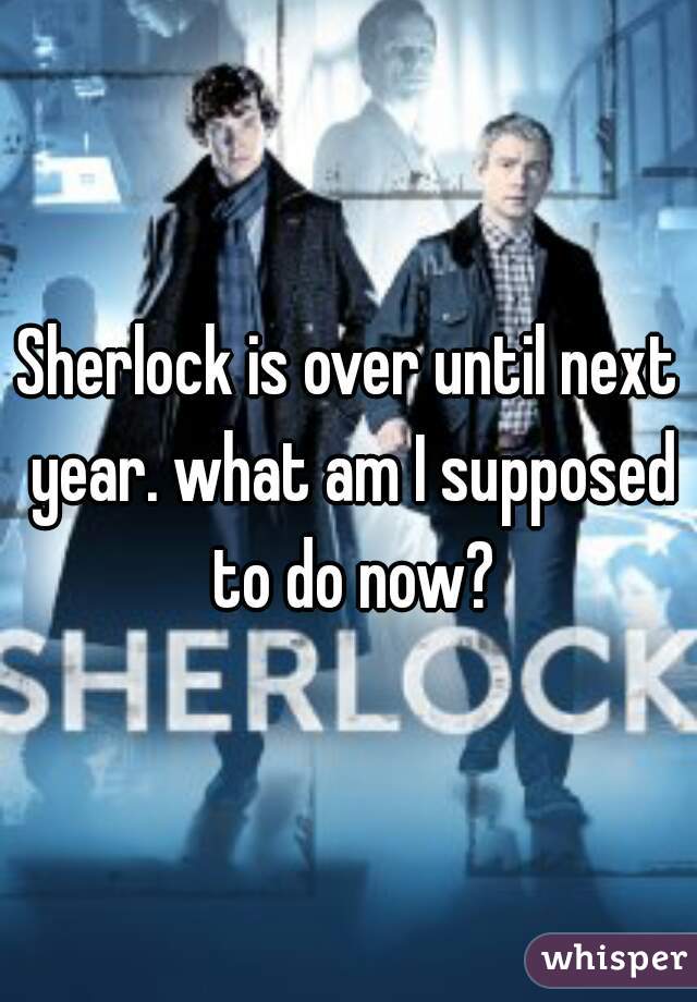Sherlock is over until next year. what am I supposed to do now?