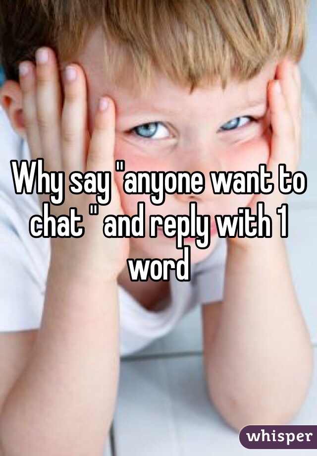 Why say "anyone want to chat " and reply with 1 word 