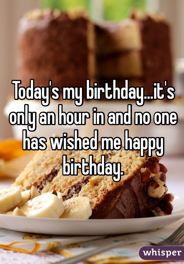 Today's my birthday...it's only an hour in and no one has wished me happy birthday. 