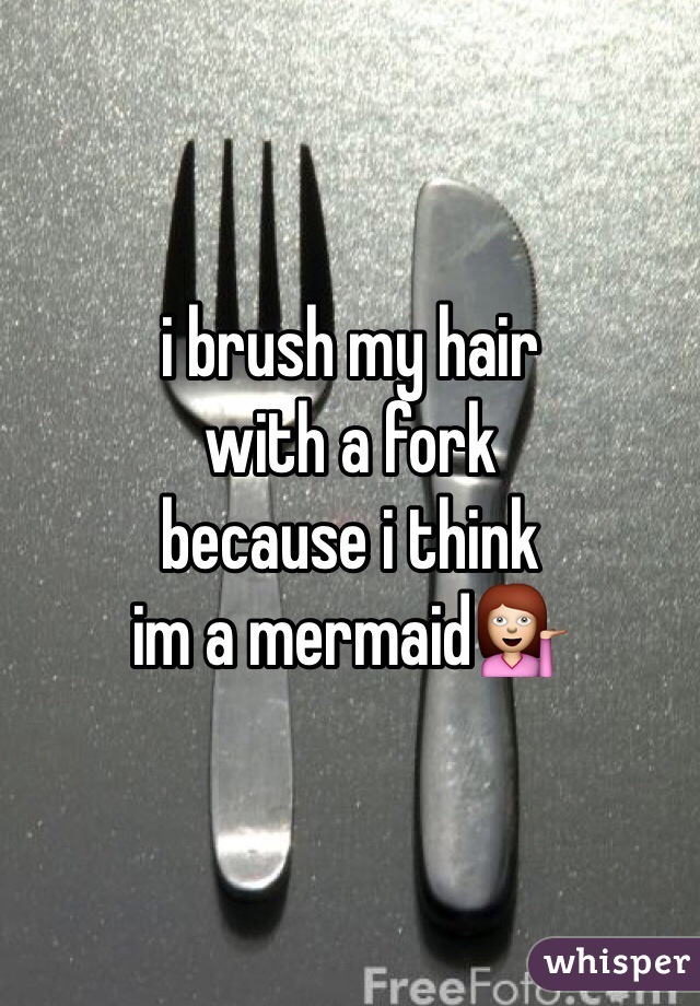 i brush my hair
with a fork 
because i think
im a mermaidðŸ’�