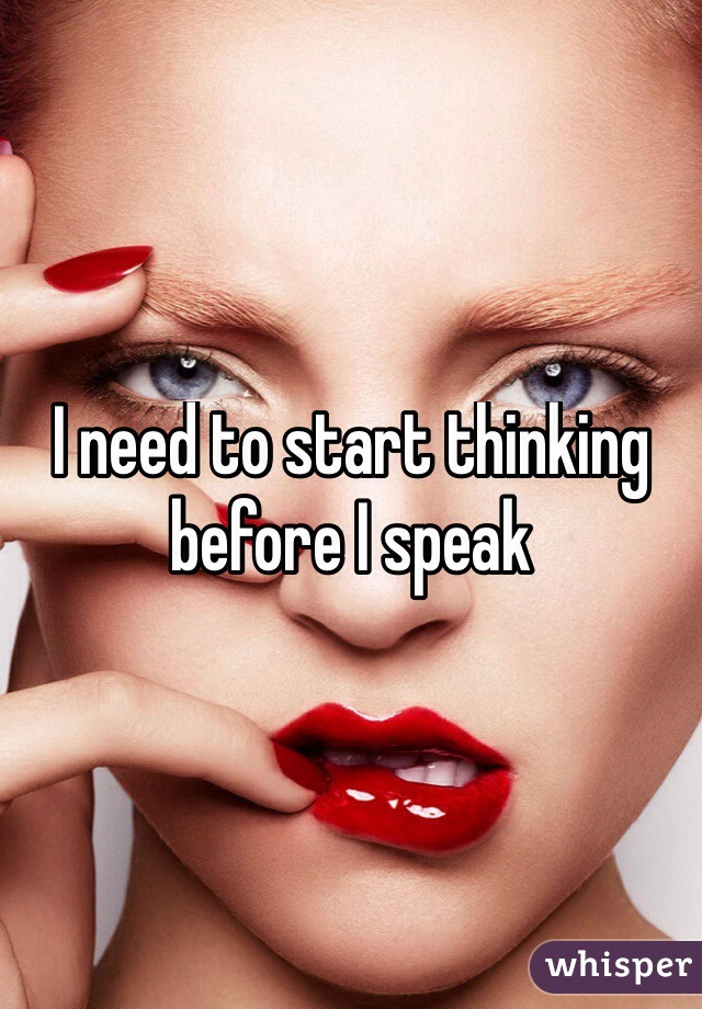 I need to start thinking before I speak
