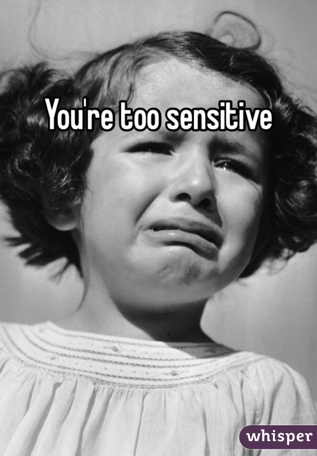 You're too sensitive 
