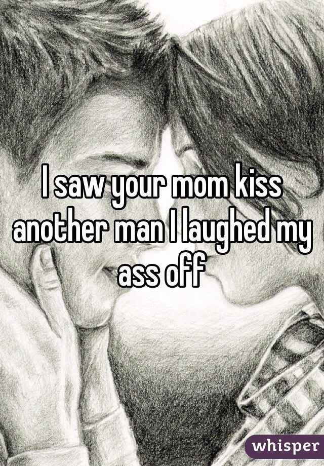 I saw your mom kiss another man I laughed my ass off