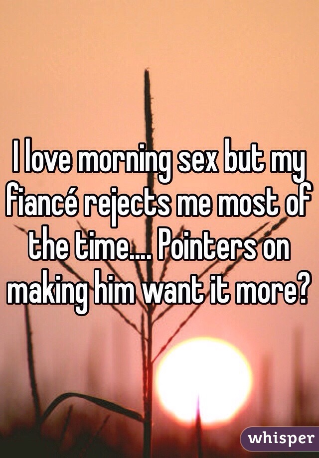 I love morning sex but my fiancé rejects me most of the time.... Pointers on making him want it more?