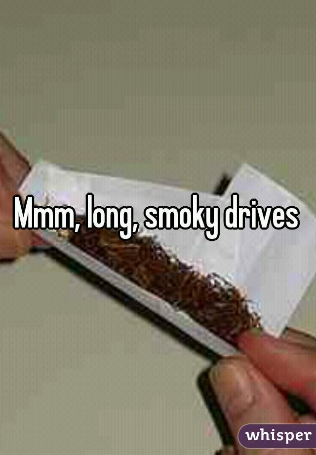 Mmm, long, smoky drives