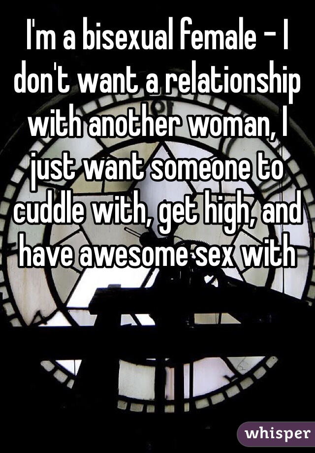 I'm a bisexual female - I don't want a relationship with another woman, I just want someone to cuddle with, get high, and have awesome sex with