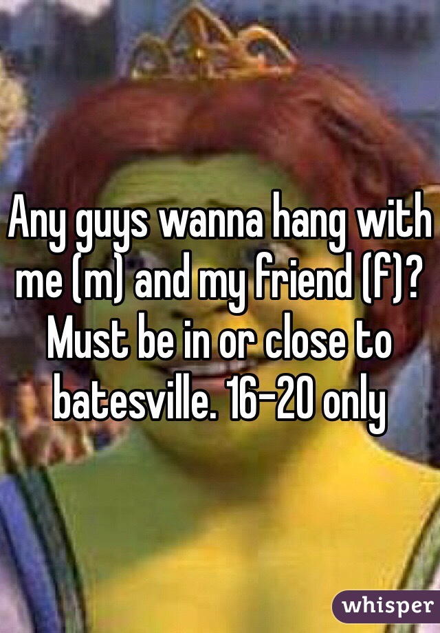Any guys wanna hang with me (m) and my friend (f)?
Must be in or close to batesville. 16-20 only